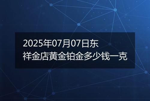 2025年07月07日东祥金店黄金铂金多少钱一克