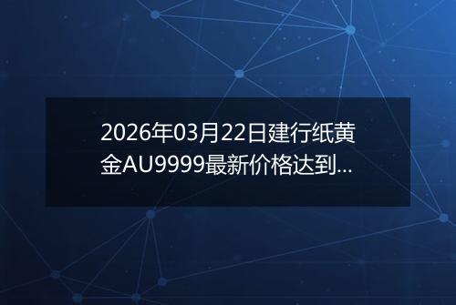 2026年03月22日建行纸黄金AU9999最新价格达到了多少元一克