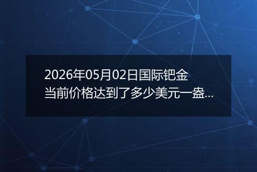 2026年05月02日国际钯金当前价格达到了多少美元一盎司2026年05月02日