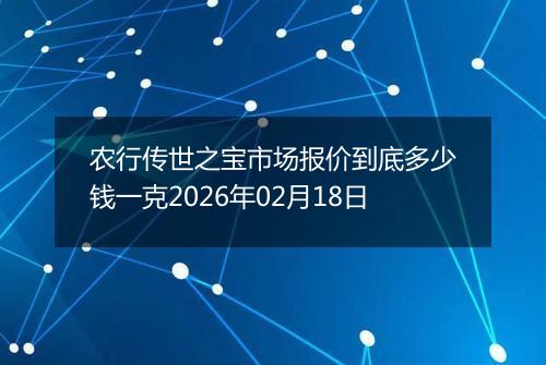 农行传世之宝市场报价到底多少钱一克2026年02月18日