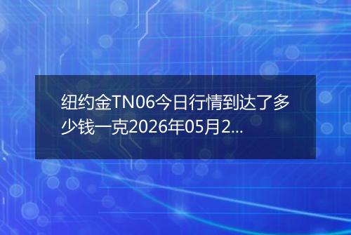 纽约金TN06今日行情到达了多少钱一克2026年05月20日