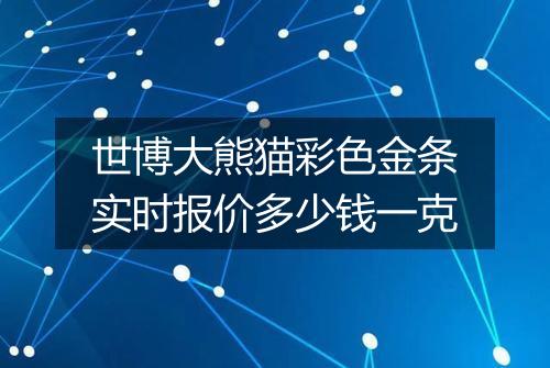 世博大熊猫彩色金条实时报价多少钱一克