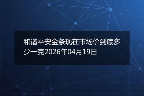 和谐平安金条现在市场价到底多少一克2026年04月19日