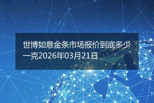 世博如意金条市场报价到底多少一克2026年03月21日