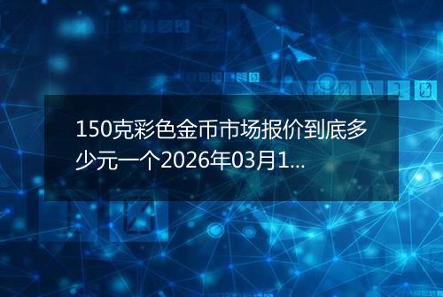 150克彩色金币市场报价到底多少元一个2026年03月18日