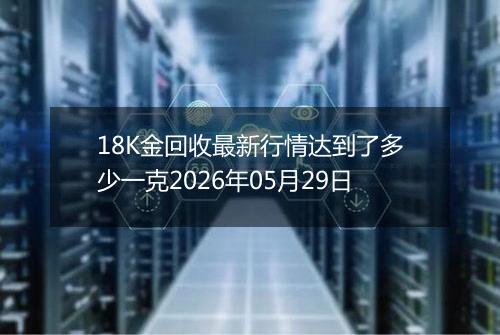 18K金回收最新行情达到了多少一克2026年05月29日
