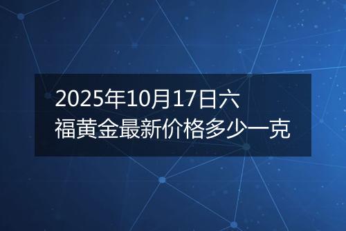 2025年10月17日六福黄金最新价格多少一克