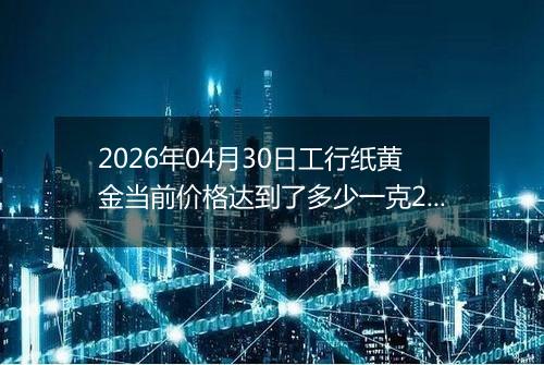 2026年04月30日工行纸黄金当前价格达到了多少一克2026年04月30日
