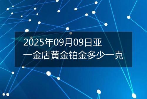 2025年09月09日亚一金店黄金铂金多少一克