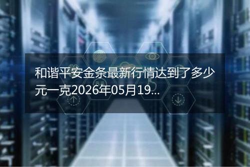 和谐平安金条最新行情达到了多少元一克2026年05月19日