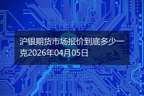 沪银期货市场报价到底多少一克2026年04月05日