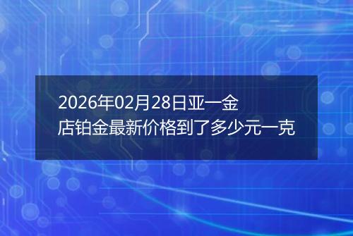 2026年02月28日亚一金店铂金最新价格到了多少元一克