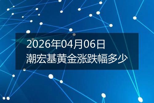 2026年04月06日潮宏基黄金涨跌幅多少