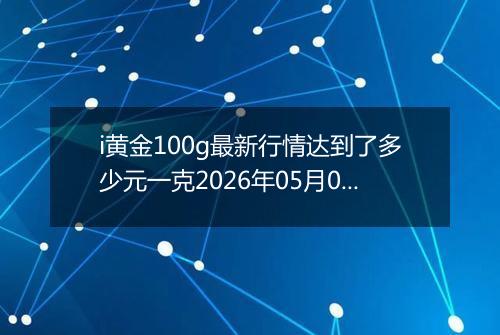 i黄金100g最新行情达到了多少元一克2026年05月07日