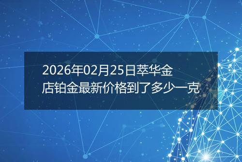 2026年02月25日萃华金店铂金最新价格到了多少一克