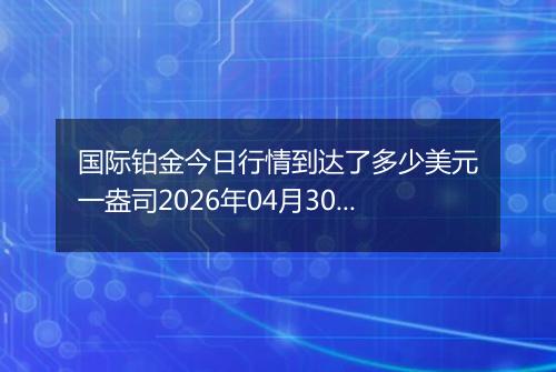 国际铂金今日行情到达了多少美元一盎司2026年04月30日