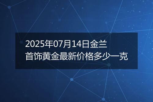2025年07月14日金兰首饰黄金最新价格多少一克