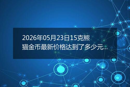 2026年05月23日15克熊猫金币最新价格达到了多少元一个