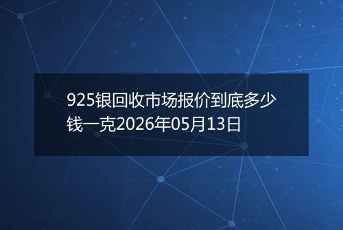 925银回收市场报价到底多少钱一克2026年05月13日