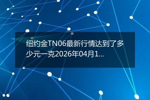 纽约金TN06最新行情达到了多少元一克2026年04月16日