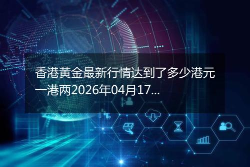 香港黄金最新行情达到了多少港元一港两2026年04月17日