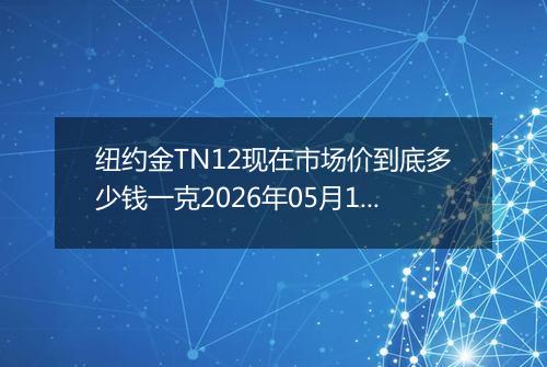 纽约金TN12现在市场价到底多少钱一克2026年05月18日