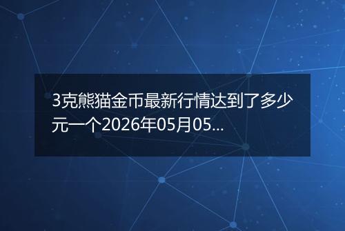 3克熊猫金币最新行情达到了多少元一个2026年05月05日