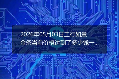 2026年05月03日工行如意金条当前价格达到了多少钱一克2026年05月03日