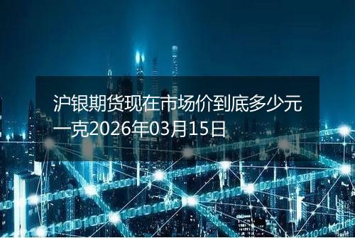 沪银期货现在市场价到底多少元一克2026年03月15日