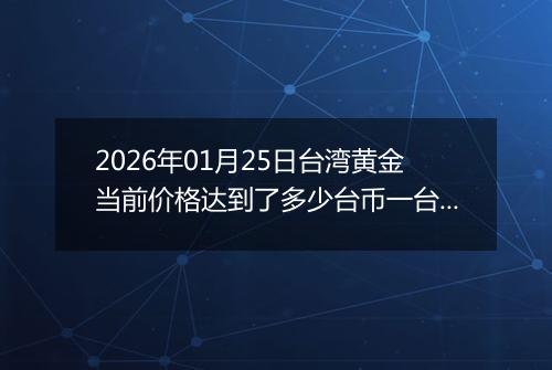 2026年01月25日台湾黄金当前价格达到了多少台币一台两