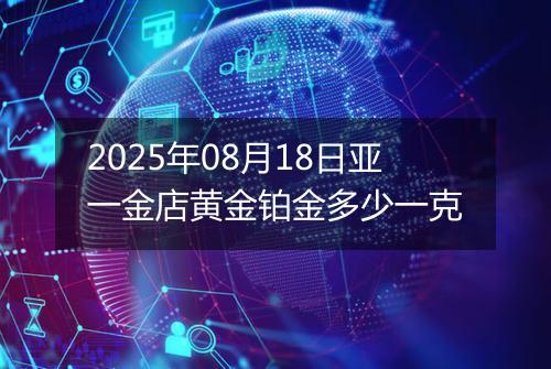 2025年08月18日亚一金店黄金铂金多少一克