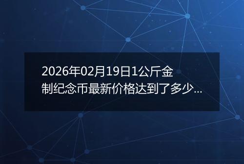 2026年02月19日1公斤金制纪念币最新价格达到了多少元一个