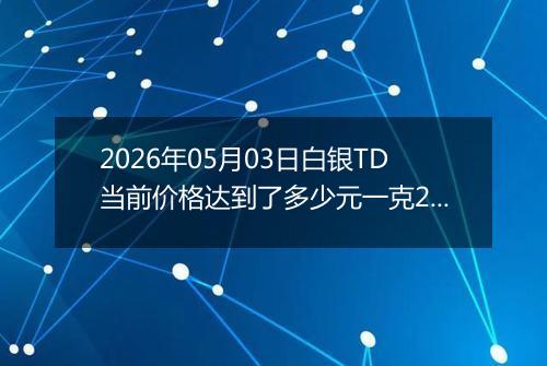 2026年05月03日白银TD当前价格达到了多少元一克2026年05月03日