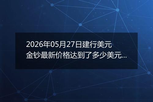 2026年05月27日建行美元金钞最新价格达到了多少美元一盎司