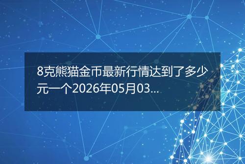 8克熊猫金币最新行情达到了多少元一个2026年05月03日
