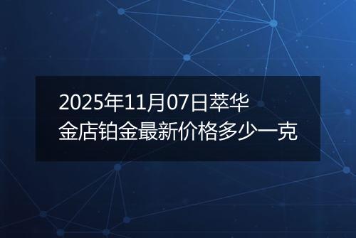 2025年11月07日萃华金店铂金最新价格多少一克