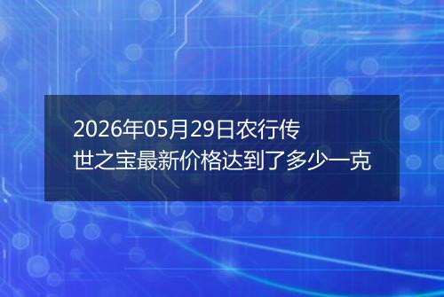 2026年05月29日农行传世之宝最新价格达到了多少一克