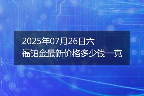 2025年07月26日六福铂金最新价格多少钱一克