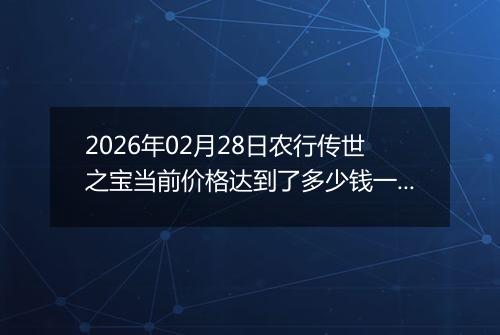 2026年02月28日农行传世之宝当前价格达到了多少钱一克2026年02月28日