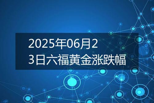 2025年06月23日六福黄金涨跌幅