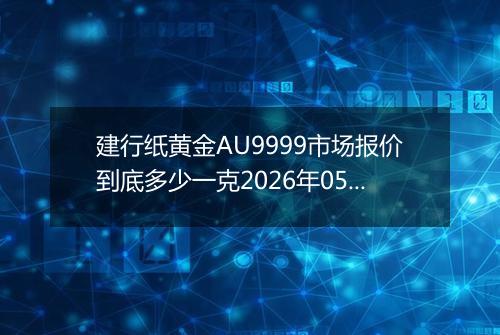 建行纸黄金AU9999市场报价到底多少一克2026年05月19日