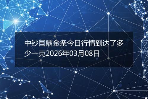 中钞国鼎金条今日行情到达了多少一克2026年03月08日