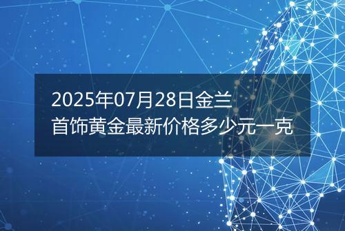 2025年07月28日金兰首饰黄金最新价格多少元一克