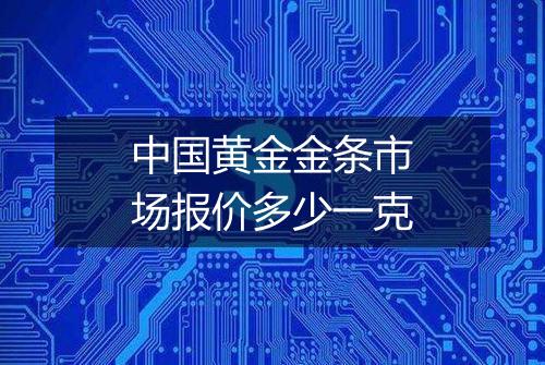 中国黄金金条市场报价多少一克
