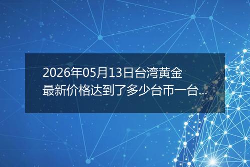 2026年05月13日台湾黄金最新价格达到了多少台币一台两