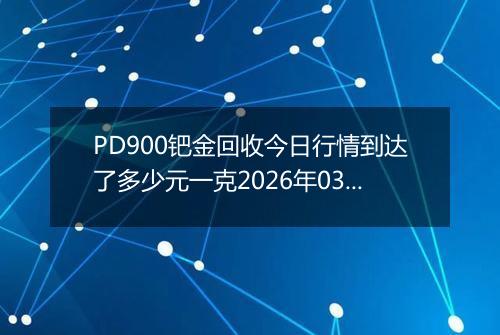 PD900钯金回收今日行情到达了多少元一克2026年03月18日