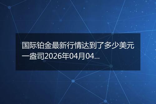 国际铂金最新行情达到了多少美元一盎司2026年04月04日