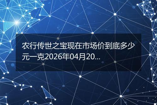 农行传世之宝现在市场价到底多少元一克2026年04月20日