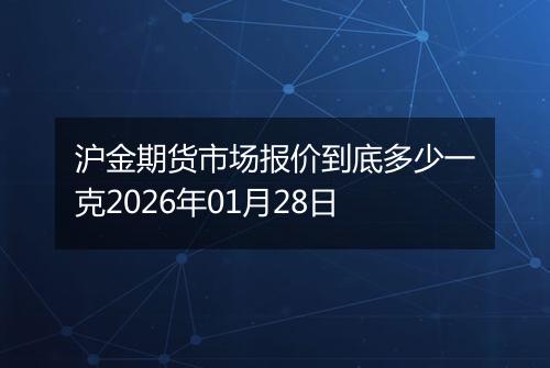 沪金期货市场报价到底多少一克2026年01月28日