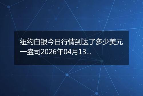 纽约白银今日行情到达了多少美元一盎司2026年04月13日